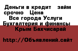 Деньги в кредит,  займ срочно › Цена ­ 1 500 000 - Все города Услуги » Бухгалтерия и финансы   . Крым,Бахчисарай